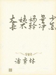 大姨妈量少时间长不干净怎么回事