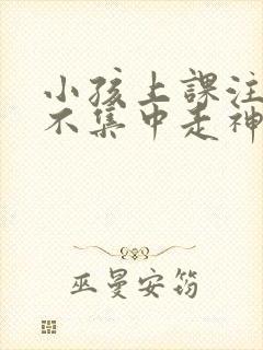 小孩上课注意力不集中走神怎么办