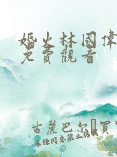 婚火林国伟短剧免费观看