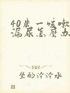 40岁一咳嗽就漏尿怎么办