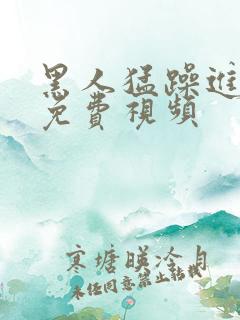 黑人猛躁进女人免费视频