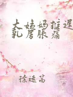 大姨妈推迟一天乳房胀痛