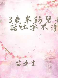 3岁半的儿童说话吐字不清楚是怎么回事