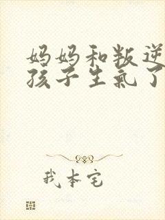 妈妈和叛逆期的孩子生气了怎么办