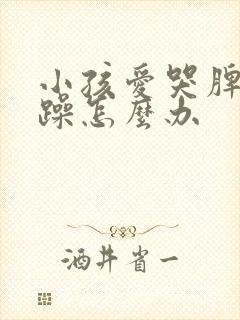 小孩爱哭脾气暴躁怎么办