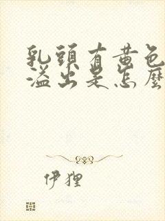 乳头有黄色液体溢出是怎么回事