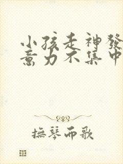 小孩走神发呆注意力不集中怎么办