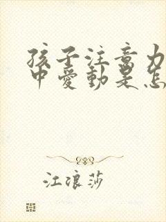 孩子注意力不集中爱动是怎么回事