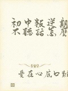 初中叛逆期孩子不听话怎么管理