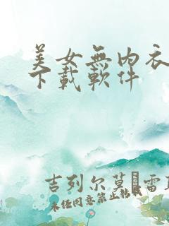 美女无内衣内裤下载软件
