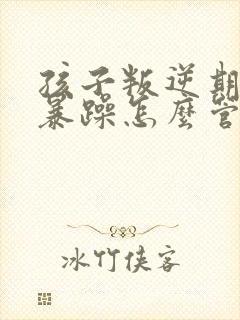 孩子叛逆期脾气暴躁怎么管