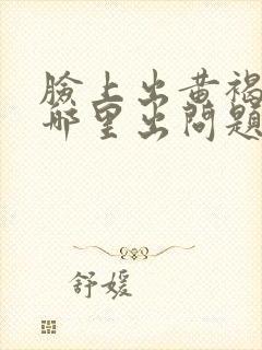 脸上出黄褐斑是哪里出问题了