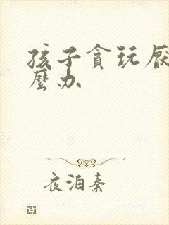 孩子贪玩厌学怎么办