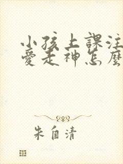 小孩上课注意力爱走神怎么办