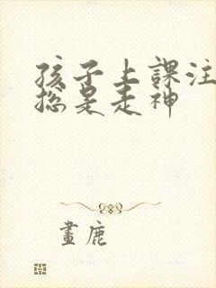 孩子上课注意力总是走神