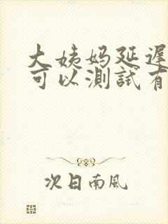 大姨妈延迟多久可以测试有没有怀孕