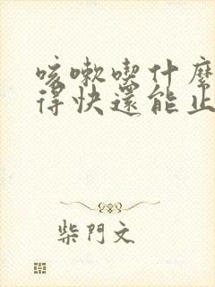 咳嗽吃什么药好得快还能止咳