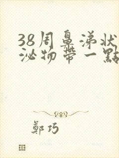 38周鼻涕状分泌物带一点血丝