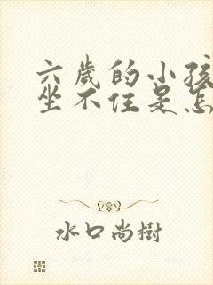 六岁的小孩上课坐不住是怎么回事