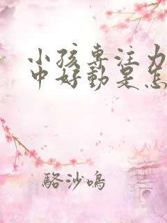 小孩专注力不集中好动是怎么回事