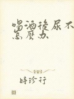 喝酒后尿不出尿怎么办