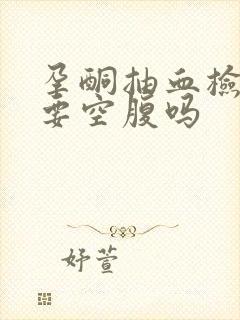 孕酮抽血检查需要空腹吗