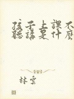 孩子上课不认真听讲是什么原因