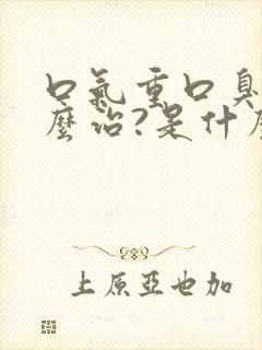 口气重口臭,怎么治?是什么原因引起的?