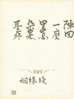 耳朵里一阵阵的疼是怎么回事