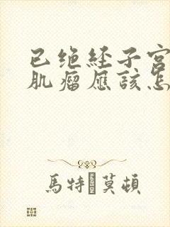 已绝经子宫多发肌瘤应该怎么办