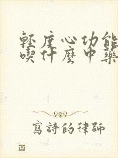 轻度心功能衰竭吃什么中药能帮助治疗