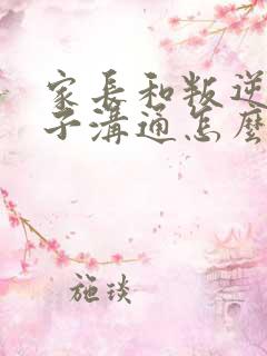 家长和叛逆期孩子沟通怎么办