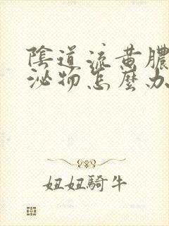 阴道流黄脓状分泌物怎么办