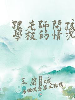 跟老师问孩子在学校的情况怎么问