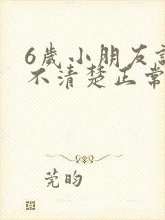 6岁小朋友说话不清楚正常吗