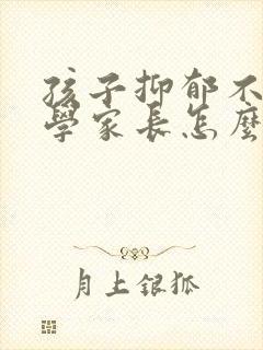 孩子抑郁不想上学家长怎么做