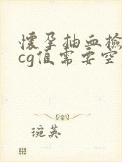 怀孕抽血检查hcg值需要空腹吗