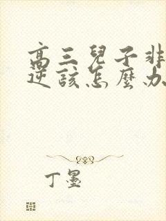 高三儿子非常叛逆该怎么办