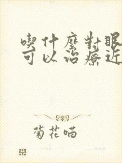 吃什么对眼睛好可以治疗近视