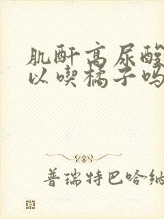 肌酐高尿酸高可以吃橘子吗