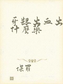 牙龈出血出血吃什么药