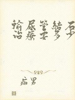 输尿管结石保守治疗要多少钱