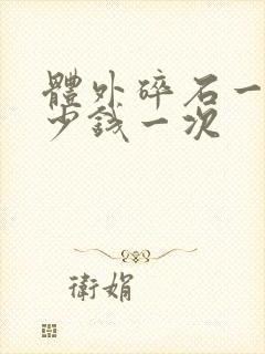 体外碎石一般多少钱一次