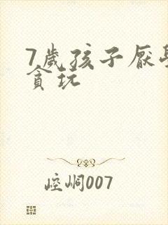 7岁孩子厌学太贪玩