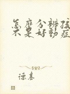 怎么分辨孩子是不是好动症