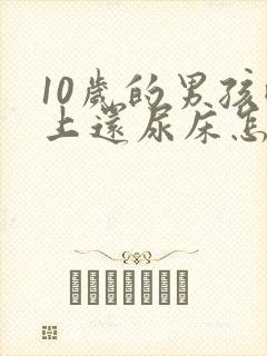 10岁的男孩晚上还尿床怎么回事