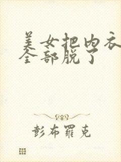 美女把内衣内裤全部脱了