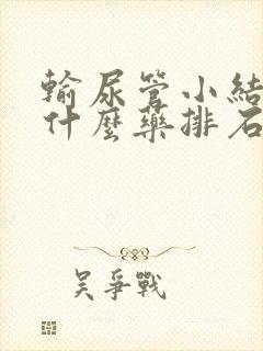 输尿管小结石吃什么药排石效果最好