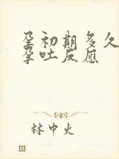 孕初期多久会有孕吐反应