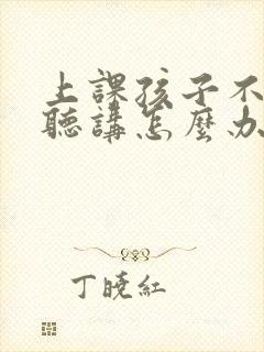 上课孩子不认真听讲怎么办